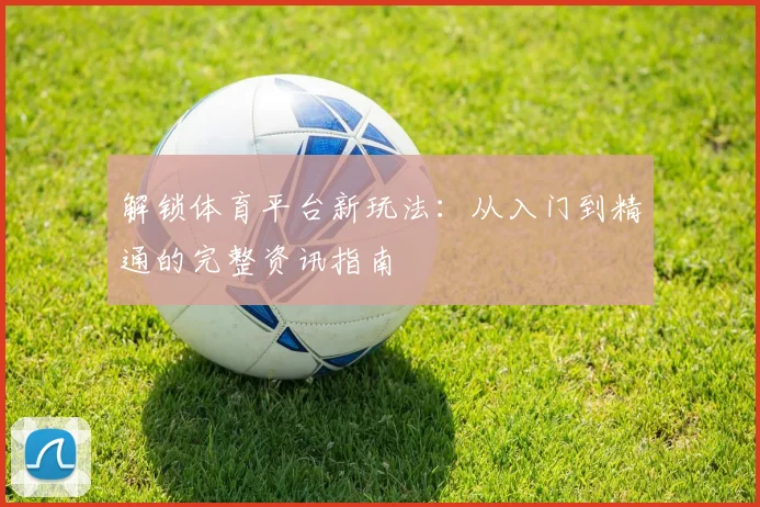 解锁体育平台新玩法:从入门到精通的完整资讯指南