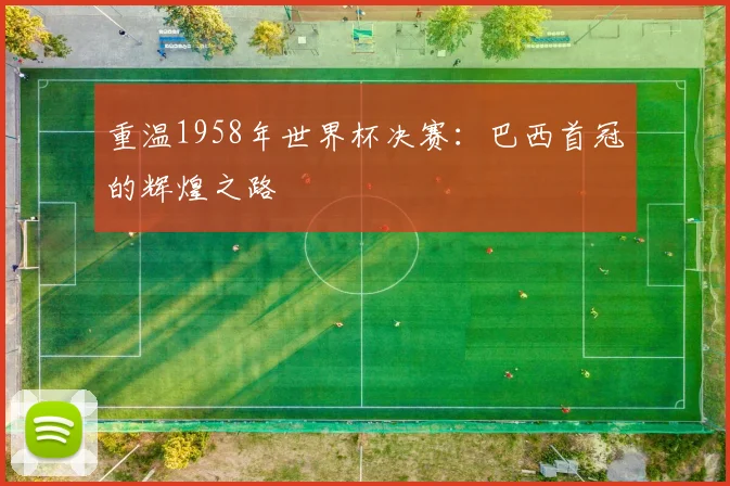 重温1958年世界杯决赛：巴西首冠的辉煌之路
