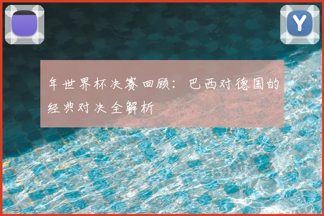 年世界杯决赛回顾:巴西对德国的经典对决全解析