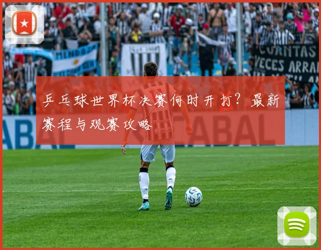 乒乓球世界杯决赛何时开打？最新赛程与观赛攻略