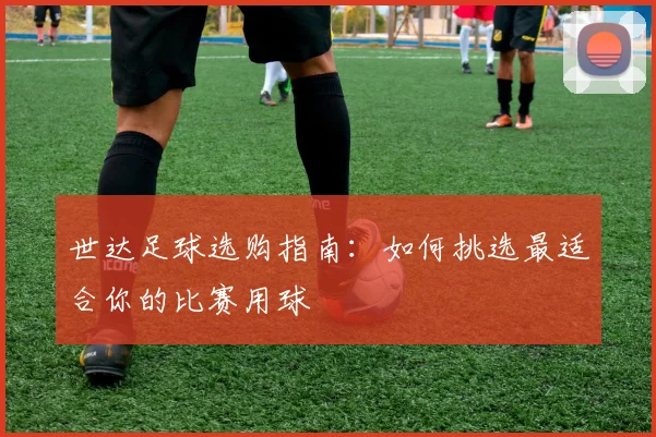 世达足球选购指南：如何挑选最适合你的比赛用球