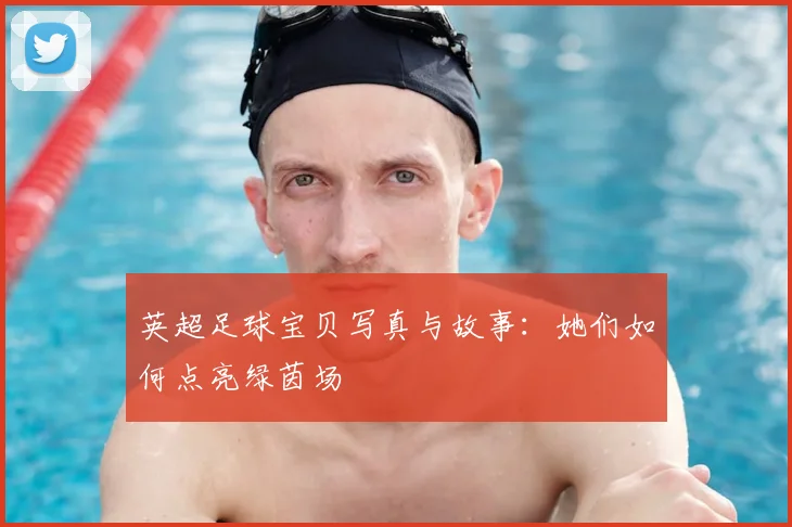 英超足球宝贝写真与故事:她们如何点亮绿茵场