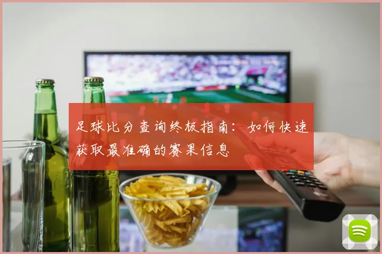 足球比分查询终极指南：如何快速获取最准确的赛果信息