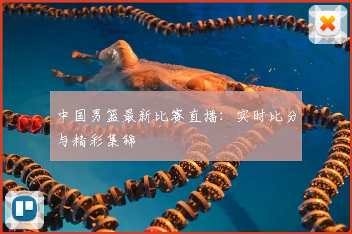 中国男篮最新比赛直播：实时比分与精彩集锦