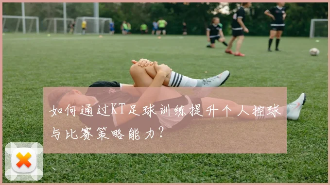 如何通过KT足球训练提升个人控球与比赛策略能力？
