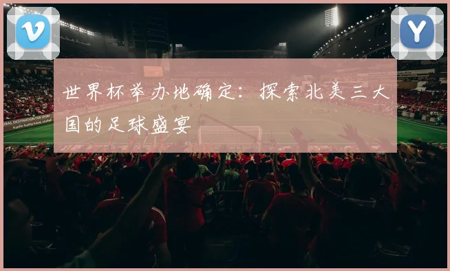 世界杯举办地确定：探索北美三大国的足球盛宴