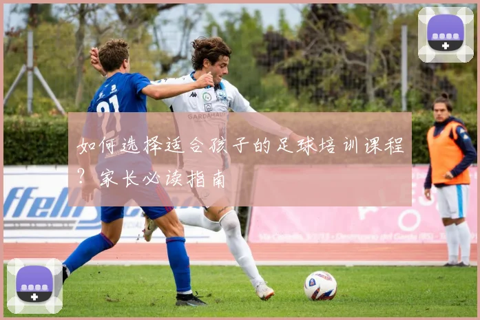 如何选择适合孩子的足球培训课程?家长必读指南