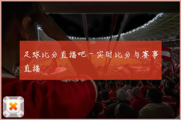足球比分直播吧 - 实时比分与赛事直播