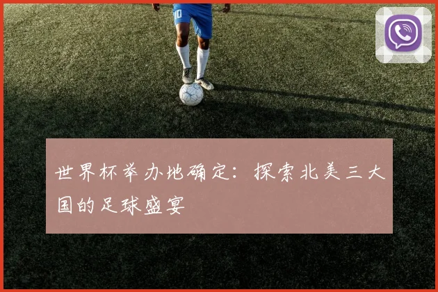 世界杯举办地确定:探索北美三大国的足球盛宴