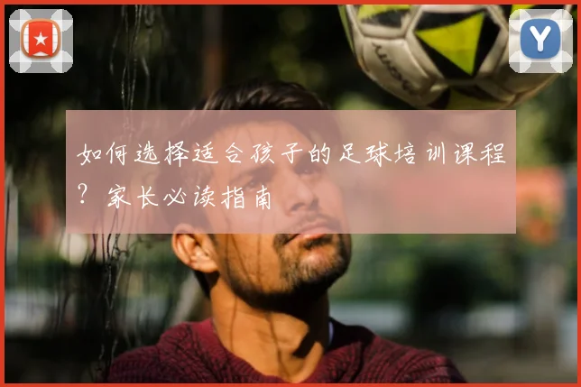 如何选择适合孩子的足球培训课程?家长必读指南