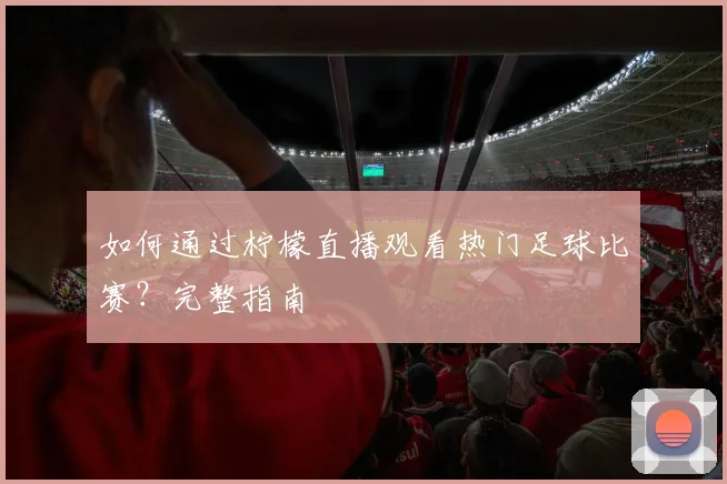 如何通过柠檬直播观看热门足球比赛?完整指南
