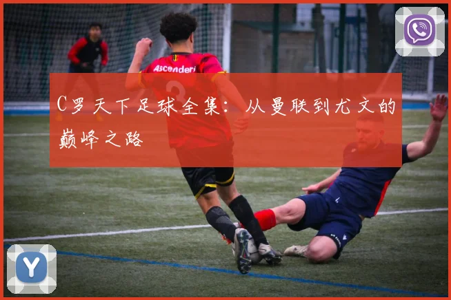 C罗天下足球全集：从曼联到尤文的巅峰之路