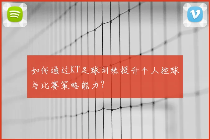 如何通过KT足球训练提升个人控球与比赛策略能力？