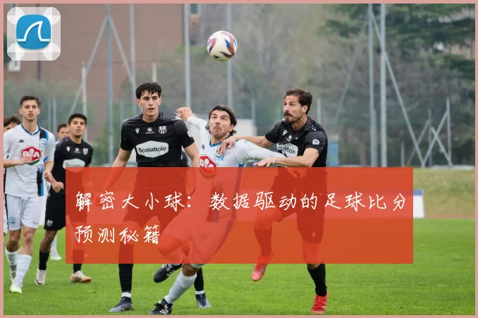 解密大小球：数据驱动的足球比分预测秘籍