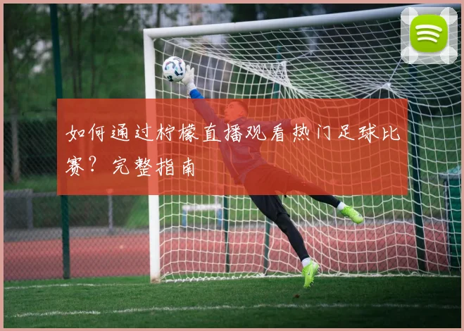 如何通过柠檬直播观看热门足球比赛?完整指南