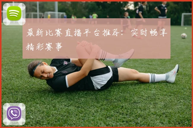 最新比赛直播平台推荐：实时畅享精彩赛事