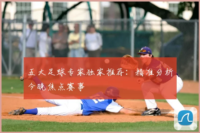 五大足球专家独家推荐：精准分析今晚焦点赛事