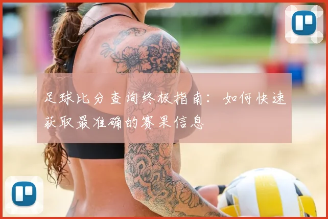 足球比分查询终极指南：如何快速获取最准确的赛果信息
