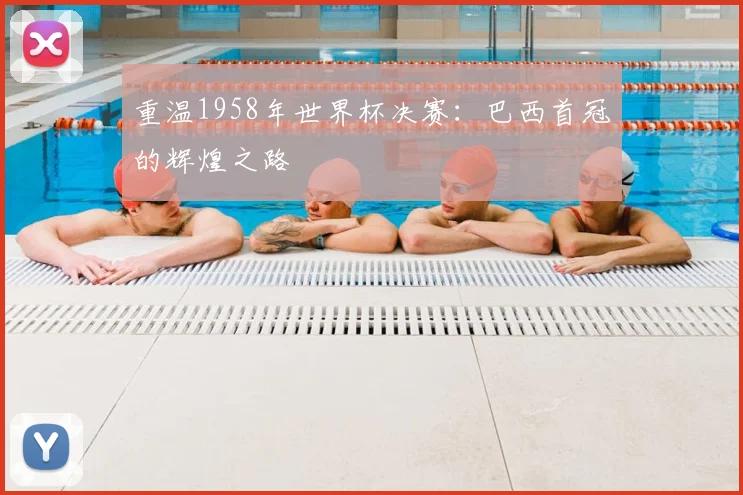 重温1958年世界杯决赛：巴西首冠的辉煌之路