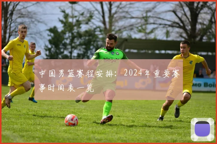 中国男篮赛程安排:2024年重要赛事时间表一览