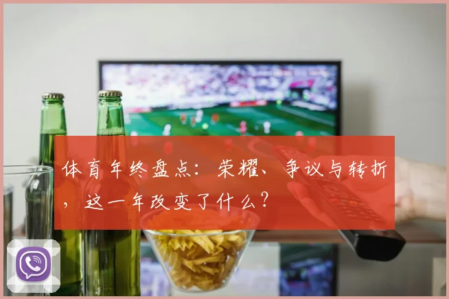 体育年终盘点：荣耀、争议与转折，这一年改变了什么？