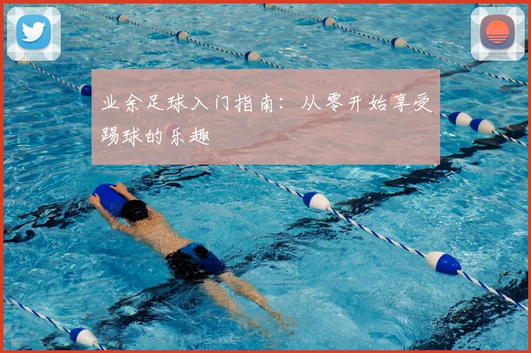 业余足球入门指南：从零开始享受踢球的乐趣