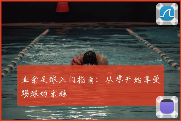 业余足球入门指南：从零开始享受踢球的乐趣