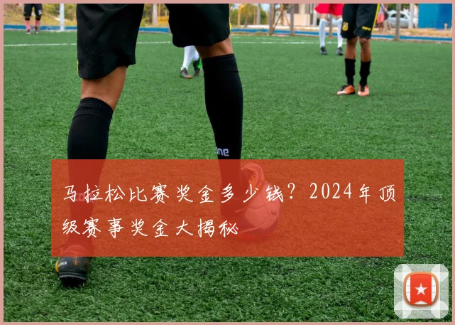 马拉松比赛奖金多少钱？2024年顶级赛事奖金大揭秘