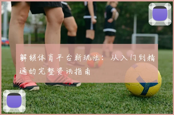 解锁体育平台新玩法:从入门到精通的完整资讯指南