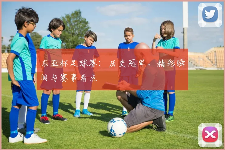 东亚杯足球赛:历史冠军、精彩瞬间与赛事看点